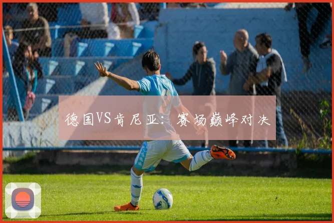 德国VS肯尼亚:赛场巅峰对决