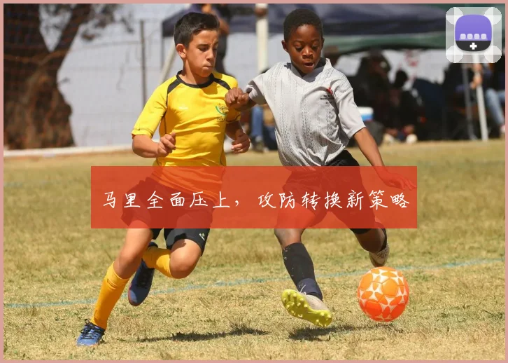 马里全面压上,攻防转换新策略