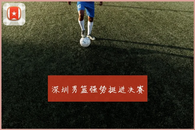 深圳男篮强势挺进决赛