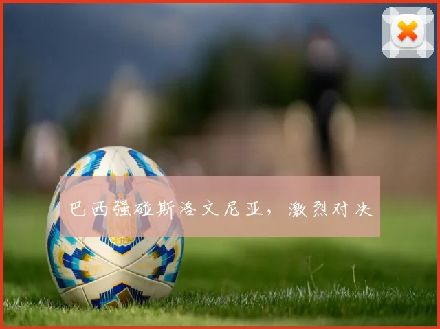 巴西强碰斯洛文尼亚，激烈对决