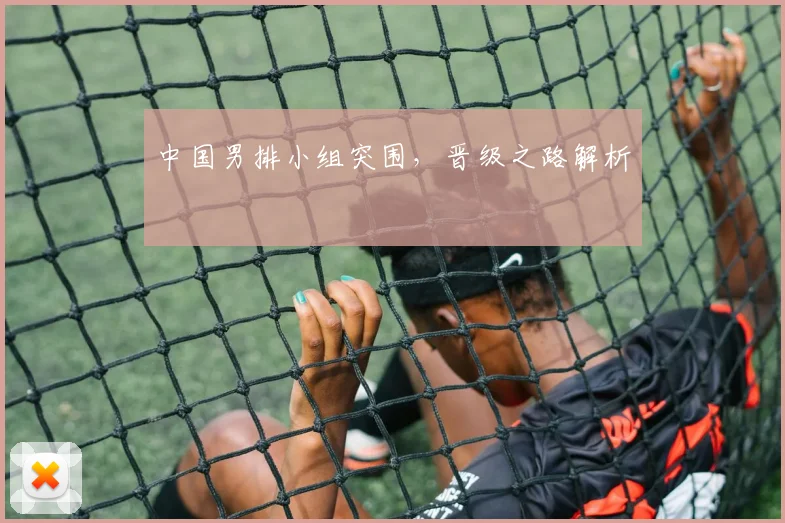 中国男排小组突围，晋级之路解析