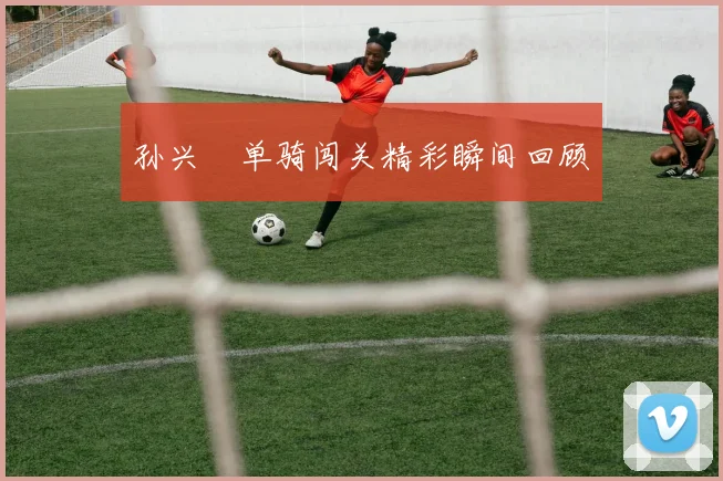 孙兴慜单骑闯关精彩瞬间回顾